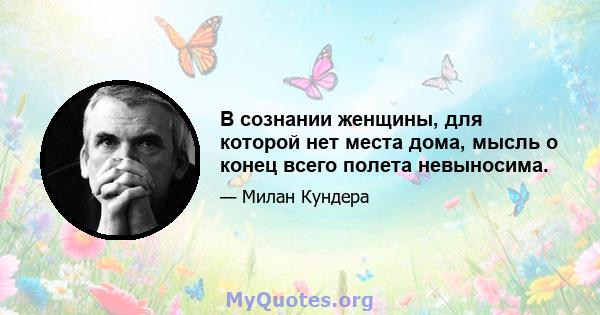 В сознании женщины, для которой нет места дома, мысль о конец всего полета невыносима.