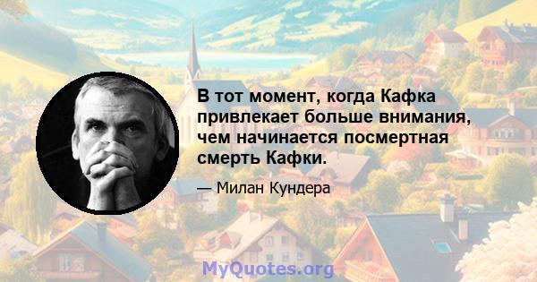 В тот момент, когда Кафка привлекает больше внимания, чем начинается посмертная смерть Кафки.