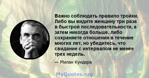 Важно соблюдать правило тройки. Либо вы видите женщину три раза в быстрой последовательности, а затем никогда больше, либо сохраняете отношения в течение многих лет, но убедитесь, что свидание с интервалом не менее трех 