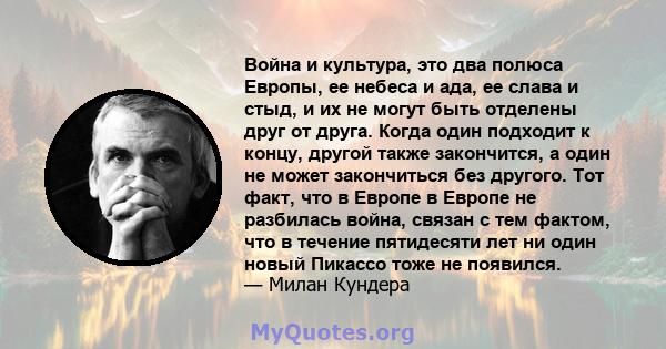 Война и культура, это два полюса Европы, ее небеса и ада, ее слава и стыд, и их не могут быть отделены друг от друга. Когда один подходит к концу, другой также закончится, а один не может закончиться без другого. Тот