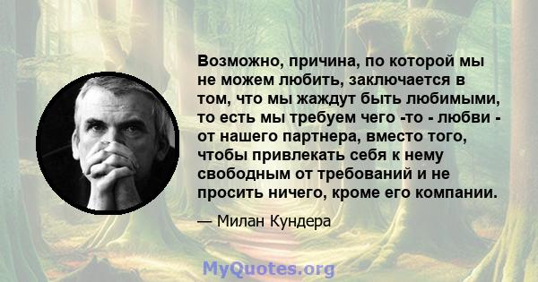 Возможно, причина, по которой мы не можем любить, заключается в том, что мы жаждут быть любимыми, то есть мы требуем чего -то - любви - от нашего партнера, вместо того, чтобы привлекать себя к нему свободным от