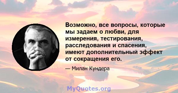 Возможно, все вопросы, которые мы задаем о любви, для измерения, тестирования, расследования и спасения, имеют дополнительный эффект от сокращения его.