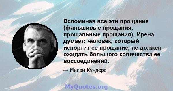 Вспоминая все эти прощания (фальшивые прощания, прощальные прощания), Ирена думает: человек, который испортит ее прощание, не должен ожидать большого количества ее воссоединений.