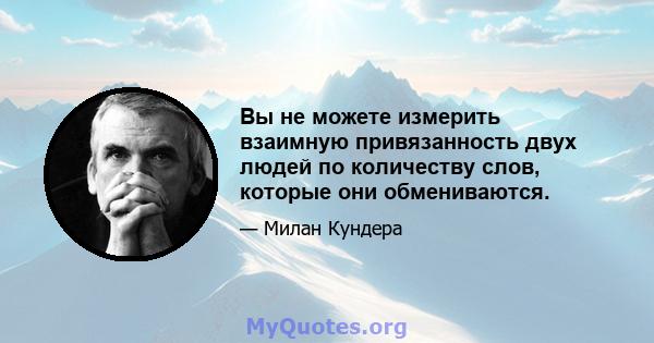 Вы не можете измерить взаимную привязанность двух людей по количеству слов, которые они обмениваются.