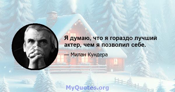 Я думаю, что я гораздо лучший актер, чем я позволил себе.