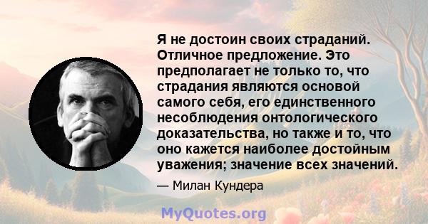 Я не достоин своих страданий. Отличное предложение. Это предполагает не только то, что страдания являются основой самого себя, его единственного несоблюдения онтологического доказательства, но также и то, что оно