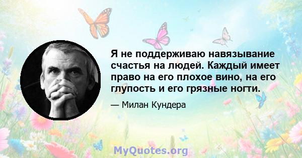 Я не поддерживаю навязывание счастья на людей. Каждый имеет право на его плохое вино, на его глупость и его грязные ногти.