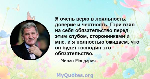 Я очень верю в лояльность, доверие и честность. Гэри взял на себя обязательство перед этим клубом, сторонниками и мне, и я полностью ожидаем, что он будет господин это обязательство.