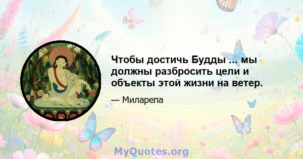 Чтобы достичь Будды ... мы должны разбросить цели и объекты этой жизни на ветер.