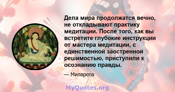 Дела мира продолжатся вечно, не откладывают практику медитации. После того, как вы встретите глубокие инструкции от мастера медитации, с единственной заостренной решимостью, приступили к осознанию правды.