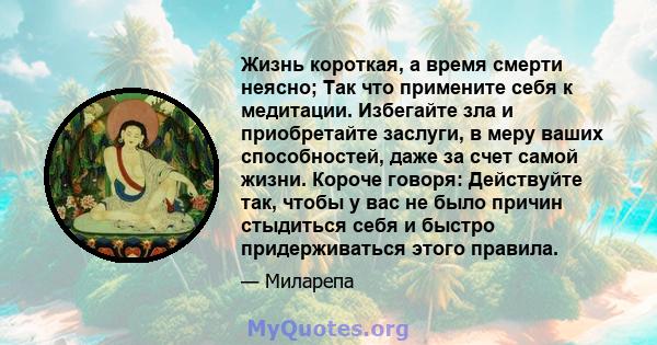 Жизнь короткая, а время смерти неясно; Так что примените себя к медитации. Избегайте зла и приобретайте заслуги, в меру ваших способностей, даже за счет самой жизни. Короче говоря: Действуйте так, чтобы у вас не было