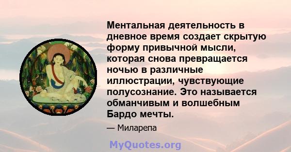 Ментальная деятельность в дневное время создает скрытую форму привычной мысли, которая снова превращается ночью в различные иллюстрации, чувствующие полусознание. Это называется обманчивым и волшебным Бардо мечты.