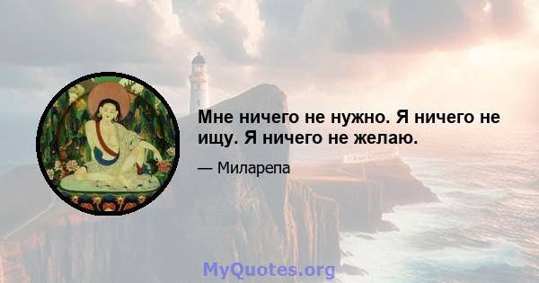 Мне ничего не нужно. Я ничего не ищу. Я ничего не желаю.