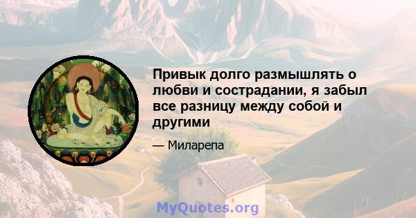 Привык долго размышлять о любви и сострадании, я забыл все разницу между собой и другими