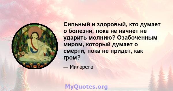 Сильный и здоровый, кто думает о болезни, пока не начнет не ударить молнию? Озабоченным миром, который думает о смерти, пока не придет, как гром?