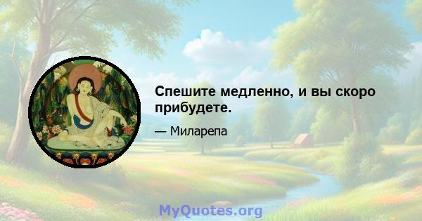 Спешите медленно, и вы скоро прибудете.