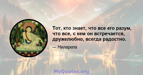 Тот, кто знает, что все его разум, что все, с кем он встречается, дружелюбно, всегда радостно.