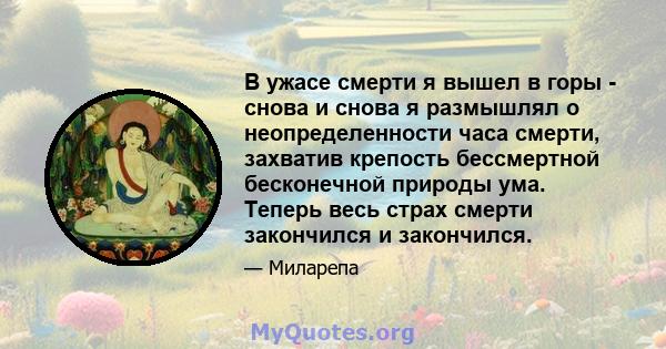 В ужасе смерти я вышел в горы - снова и снова я размышлял о неопределенности часа смерти, захватив крепость бессмертной бесконечной природы ума. Теперь весь страх смерти закончился и закончился.