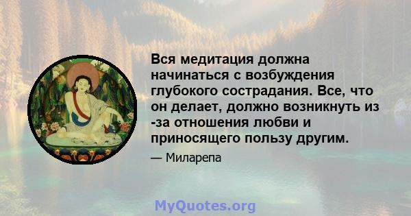 Вся медитация должна начинаться с возбуждения глубокого сострадания. Все, что он делает, должно возникнуть из -за отношения любви и приносящего пользу другим.