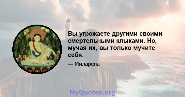 Вы угрожаете другими своими смертельными клыками. Но, мучая их, вы только мучите себя.