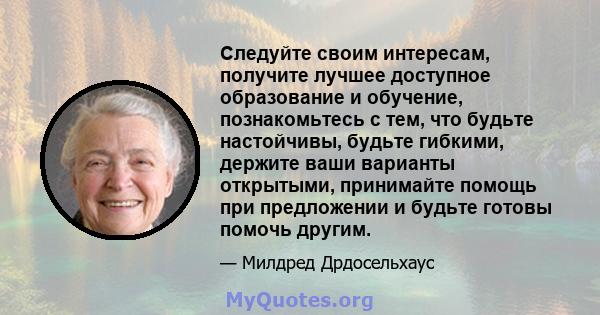 Следуйте своим интересам, получите лучшее доступное образование и обучение, познакомьтесь с тем, что будьте настойчивы, будьте гибкими, держите ваши варианты открытыми, принимайте помощь при предложении и будьте готовы