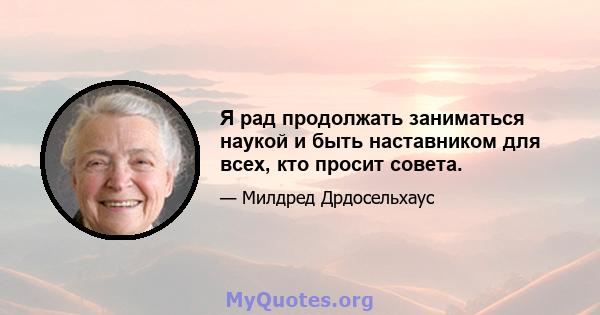 Я рад продолжать заниматься наукой и быть наставником для всех, кто просит совета.