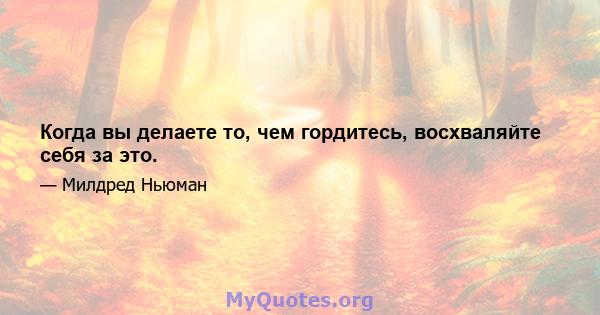 Когда вы делаете то, чем гордитесь, восхваляйте себя за это.