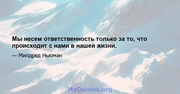 Мы несем ответственность только за то, что происходит с нами в нашей жизни.