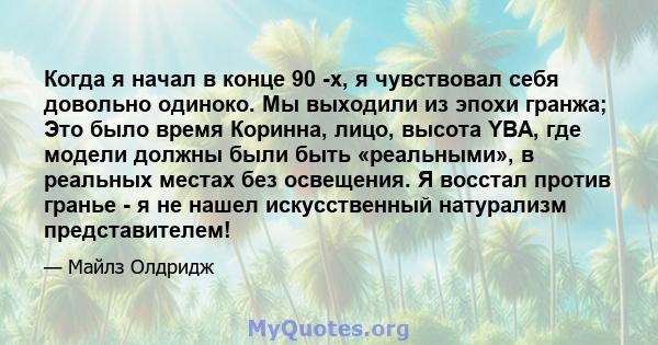 Когда я начал в конце 90 -х, я чувствовал себя довольно одиноко. Мы выходили из эпохи гранжа; Это было время Коринна, лицо, высота YBA, где модели должны были быть «реальными», в реальных местах без освещения. Я восстал 