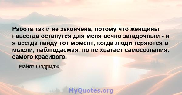 Работа так и не закончена, потому что женщины навсегда останутся для меня вечно загадочным - и я всегда найду тот момент, когда люди теряются в мысли, наблюдаемая, но не хватает самосознания, самого красивого.