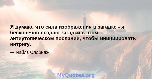 Я думаю, что сила изображения в загадке - я бесконечно создаю загадки в этом антиутопическом послании, чтобы инициировать интригу.