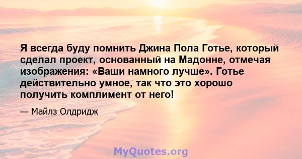 Я всегда буду помнить Джина Пола Готье, который сделал проект, основанный на Мадонне, отмечая изображения: «Ваши намного лучше». Готье действительно умное, так что это хорошо получить комплимент от него!