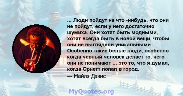 ... Люди пойдут на что -нибудь, что они не пойдут, если у него достаточно шумиха. Они хотят быть модными, хотят всегда быть в новой вещи, чтобы они не выглядели уникальными. Особенно такие белые люди, особенно когда