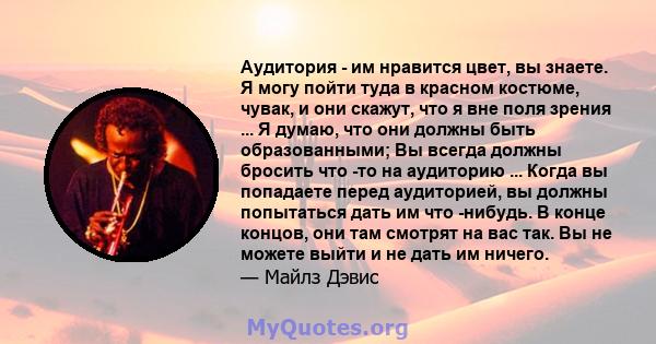 Аудитория - им нравится цвет, вы знаете. Я могу пойти туда в красном костюме, чувак, и они скажут, что я вне поля зрения ... Я думаю, что они должны быть образованными; Вы всегда должны бросить что -то на аудиторию ...