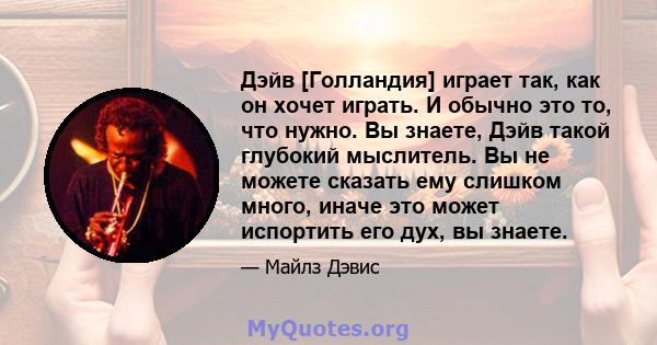 Дэйв [Голландия] играет так, как он хочет играть. И обычно это то, что нужно. Вы знаете, Дэйв такой глубокий мыслитель. Вы не можете сказать ему слишком много, иначе это может испортить его дух, вы знаете.