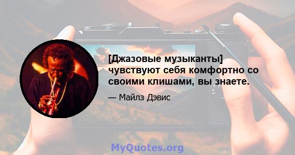 [Джазовые музыканты] чувствуют себя комфортно со своими клишами, вы знаете.