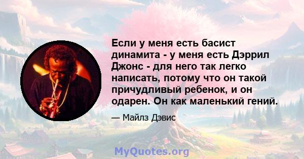 Если у меня есть басист динамита - у меня есть Дэррил Джонс - для него так легко написать, потому что он такой причудливый ребенок, и он одарен. Он как маленький гений.