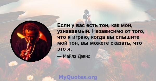 Если у вас есть тон, как мой, узнаваемый. Независимо от того, что я играю, когда вы слышите мой тон, вы можете сказать, что это я.