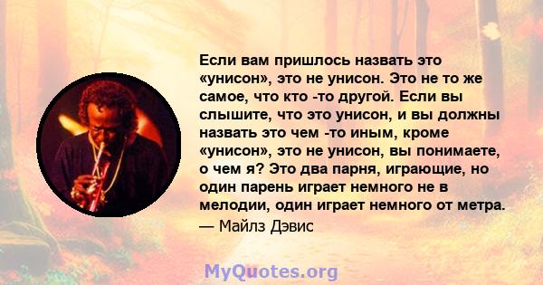 Если вам пришлось назвать это «унисон», это не унисон. Это не то же самое, что кто -то другой. Если вы слышите, что это унисон, и вы должны назвать это чем -то иным, кроме «унисон», это не унисон, вы понимаете, о чем я? 