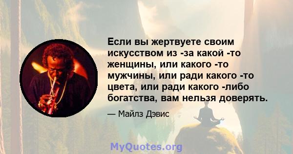 Если вы жертвуете своим искусством из -за какой -то женщины, или какого -то мужчины, или ради какого -то цвета, или ради какого -либо богатства, вам нельзя доверять.