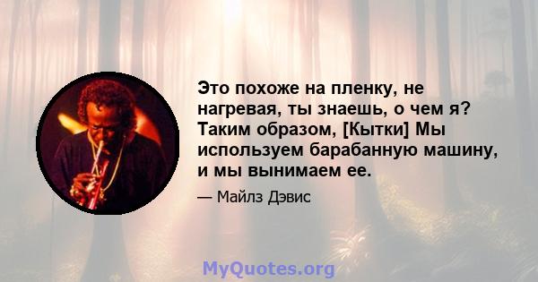 Это похоже на пленку, не нагревая, ты знаешь, о чем я? Таким образом, [Кытки] Мы используем барабанную машину, и мы вынимаем ее.