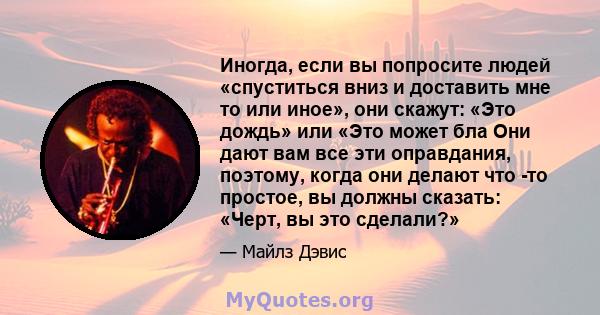 Иногда, если вы попросите людей «спуститься вниз и доставить мне то или иное», они скажут: «Это дождь» или «Это может бла Они дают вам все эти оправдания, поэтому, когда они делают что -то простое, вы должны сказать: