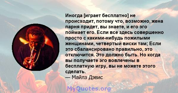 Иногда [играет бесплатно] не происходит, потому что, возможно, жена парня придет, вы знаете, и его эго поймает его. Если все здесь совершенно просто с какими-нибудь пожилыми женщинами, четвертый виски там; Если это