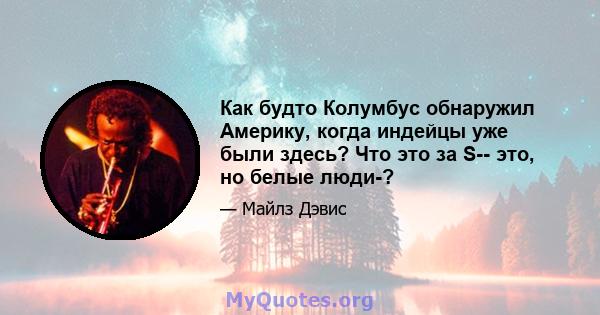 Как будто Колумбус обнаружил Америку, когда индейцы уже были здесь? Что это за S-- это, но белые люди-?