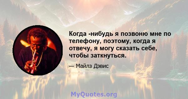 Когда -нибудь я позвоню мне по телефону, поэтому, когда я отвечу, я могу сказать себе, чтобы заткнуться.