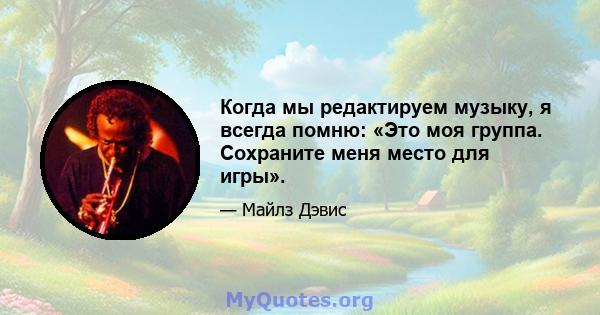 Когда мы редактируем музыку, я всегда помню: «Это моя группа. Сохраните меня место для игры».