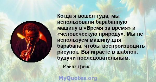 Когда я вошел туда, мы использовали барабанную машину в «Время за время» и «человеческую природу». Мы не используем машину для барабана, чтобы воспроизводить рисунок. Вы играете в шаблон, будучи последовательным.