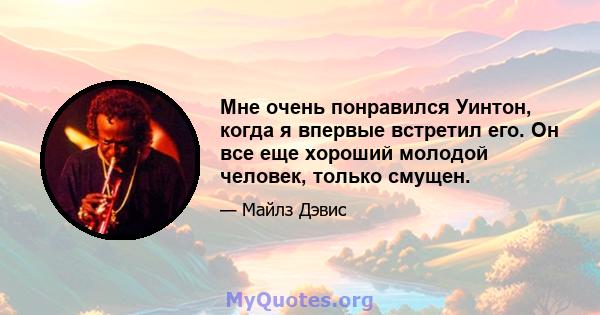 Мне очень понравился Уинтон, когда я впервые встретил его. Он все еще хороший молодой человек, только смущен.