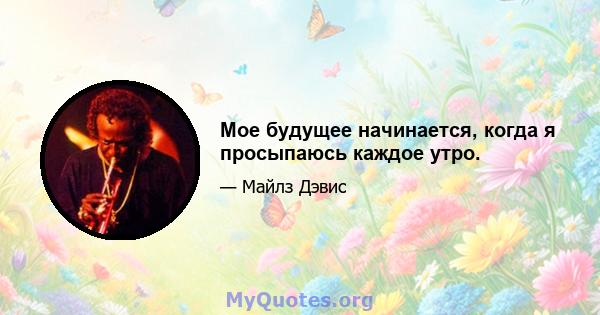 Мое будущее начинается, когда я просыпаюсь каждое утро.