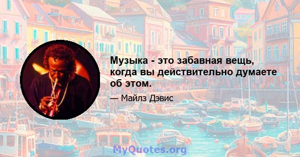 Музыка - это забавная вещь, когда вы действительно думаете об этом.